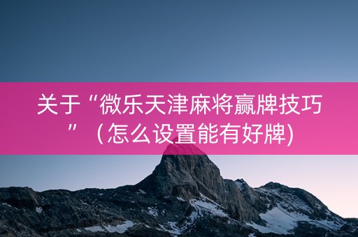 关于“微乐天津麻将赢牌技巧”（怎么设置能有好牌)