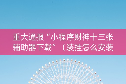 重大通报“小程序财神十三张辅助器下载”（装挂怎么安装)