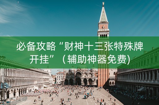 必备攻略“财神十三张特殊牌开挂”（辅助神器免费)
