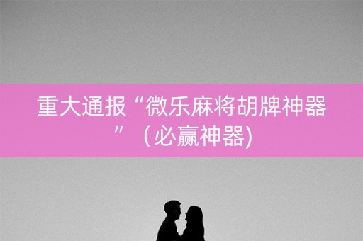 重大通报“微乐麻将胡牌神器”（必赢神器)