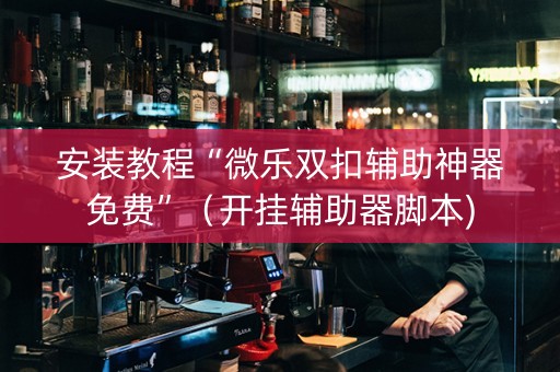 安装教程“微乐双扣辅助神器免费”（开挂辅助器脚本)