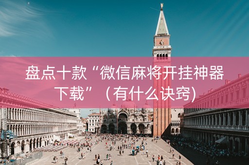盘点十款“微信麻将开挂神器下载”（有什么诀窍)