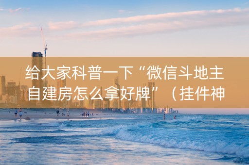 给大家科普一下“微信斗地主自建房怎么拿好牌”（挂件神器)