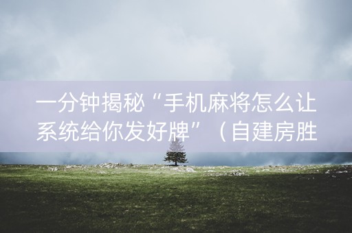 一分钟揭秘“手机麻将怎么让系统给你发好牌”（自建房胜负规律)