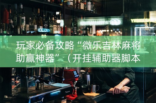 玩家必备攻略“微乐吉林麻将助赢神器”（开挂辅助器脚本)