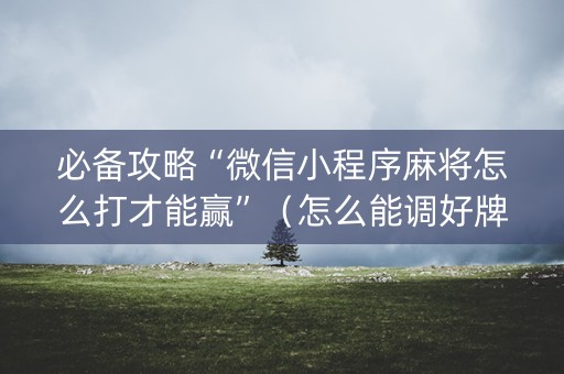 必备攻略“微信小程序麻将怎么打才能赢”（怎么能调好牌)