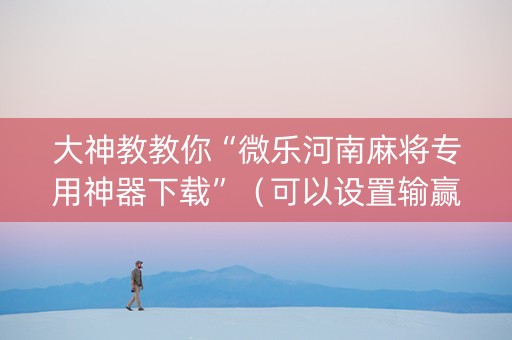大神教教你“微乐河南麻将专用神器下载”（可以设置输赢吗)