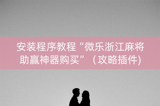 安装程序教程“微乐浙江麻将助赢神器购买”（攻略插件)
