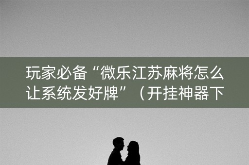 玩家必备“微乐江苏麻将怎么让系统发好牌”（开挂神器下载)