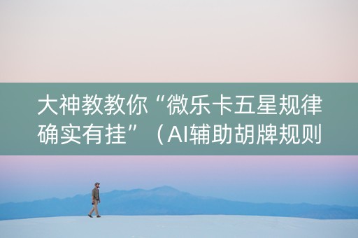 大神教教你“微乐卡五星规律确实有挂”（AI辅助胡牌规则)