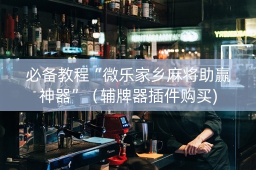 必备教程“微乐家乡麻将助赢神器”（辅牌器插件购买)