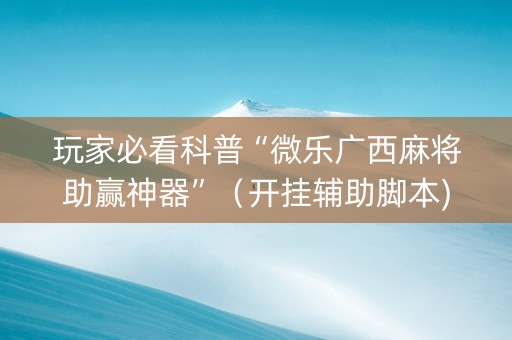 玩家必看科普“微乐广西麻将助赢神器”（开挂辅助脚本)