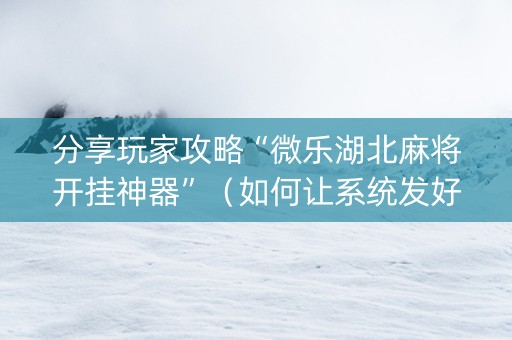 分享玩家攻略“微乐湖北麻将开挂神器”（如何让系统发好牌)