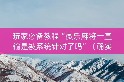 玩家必备教程“微乐麻将一直输是被系统针对了吗”（确实有插件吗)