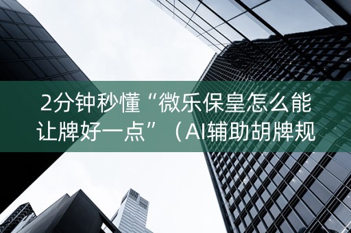 2分钟秒懂“微乐保皇怎么能让牌好一点”（AI辅助胡牌规则)