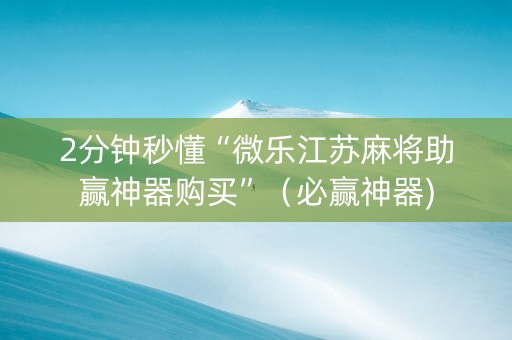 2分钟秒懂“微乐江苏麻将助赢神器购买”（必赢神器)
