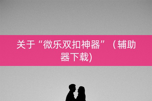 关于“微乐双扣神器”（辅助器下载)