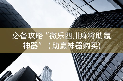 必备攻略“微乐四川麻将助赢神器”（助赢神器购买)