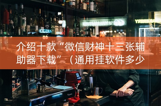 介绍十款“微信财神十三张辅助器下载”（通用挂软件多少钱)