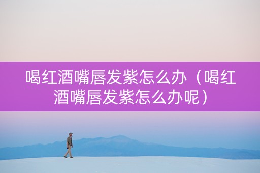 喝红酒嘴唇发紫怎么办（喝红酒嘴唇发紫怎么办呢）