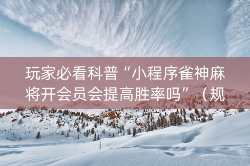 玩家必看科普“小程序雀神麻将开会员会提高胜率吗”（规律确实有挂)