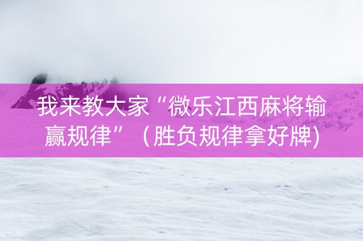 我来教大家“微乐江西麻将输赢规律”（胜负规律拿好牌)