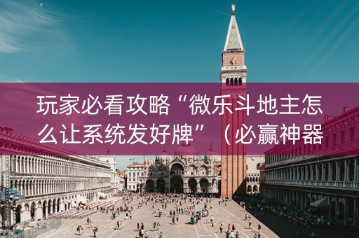 玩家必看攻略“微乐斗地主怎么让系统发好牌”（必赢神器辅助器)