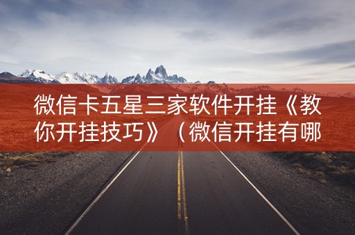 微信卡五星三家软件开挂《教你开挂技巧》（微信开挂有哪些功能）