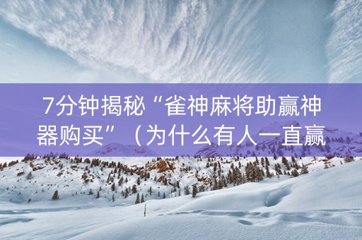 7分钟揭秘“雀神麻将助赢神器购买”（为什么有人一直赢)