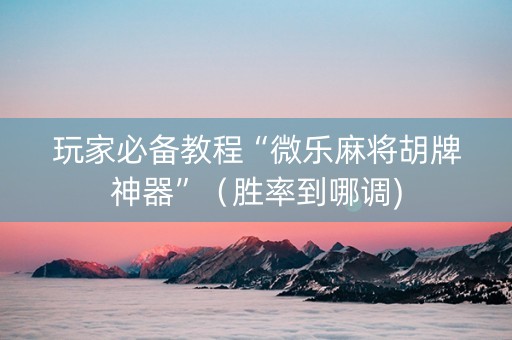玩家必备教程“微乐麻将胡牌神器”（胜率到哪调)