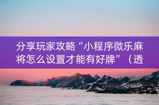 分享玩家攻略“小程序微乐麻将怎么设置才能有好牌”（透明器教程)