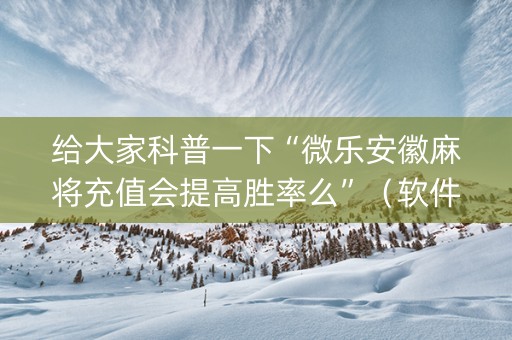 给大家科普一下“微乐安徽麻将充值会提高胜率么”（软件出售)