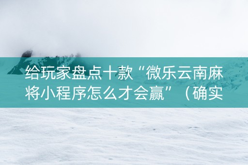 给玩家盘点十款“微乐云南麻将小程序怎么才会赢”（确实有插件吗)