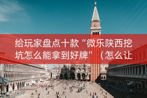 给玩家盘点十款“微乐陕西挖坑怎么能拿到好牌”（怎么让系统给自己好牌)
