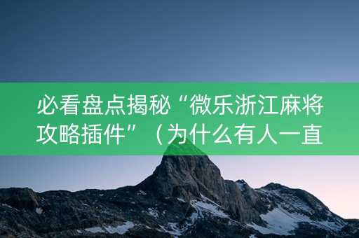 必看盘点揭秘“微乐浙江麻将攻略插件”（为什么有人一直赢)