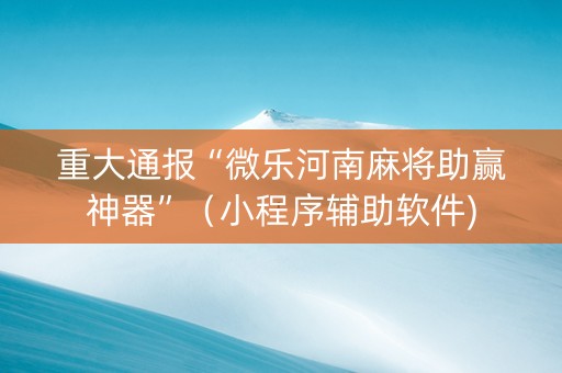重大通报“微乐河南麻将助赢神器”（小程序辅助软件)