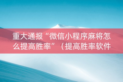 重大通报“微信小程序麻将怎么提高胜率”（提高胜率软件)