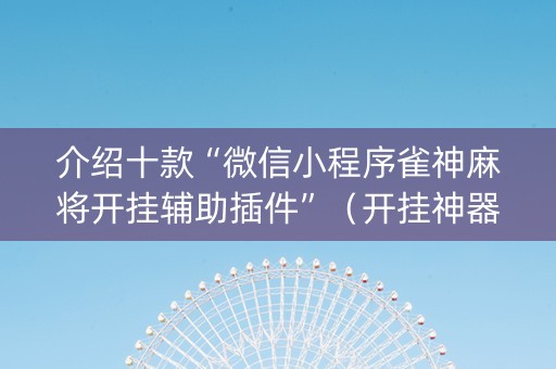 介绍十款“微信小程序雀神麻将开挂辅助插件”（开挂神器下载)
