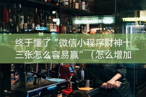 终于懂了“微信小程序财神十三张怎么容易赢”（怎么增加胜率)
