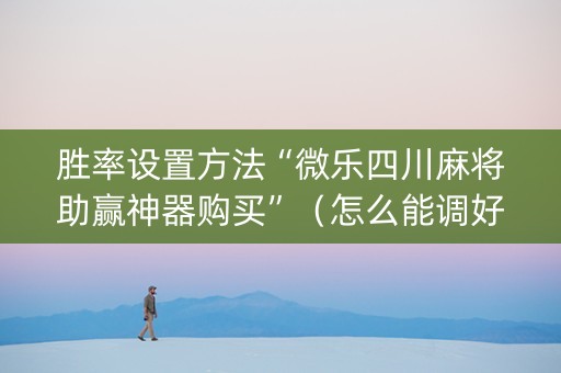 胜率设置方法“微乐四川麻将助赢神器购买”（怎么能调好牌)