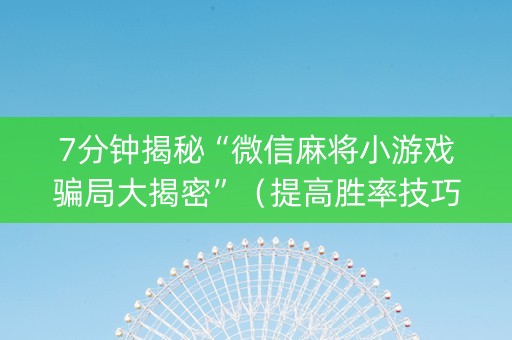 7分钟揭秘“微信麻将小游戏骗局大揭密”（提高胜率技巧)