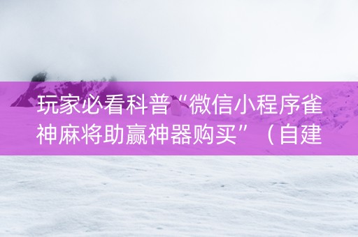 玩家必看科普“微信小程序雀神麻将助赢神器购买”（自建房怎么拿好牌)