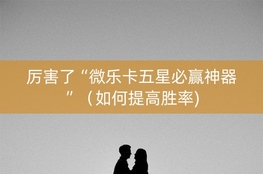 厉害了“微乐卡五星必赢神器”（如何提高胜率)