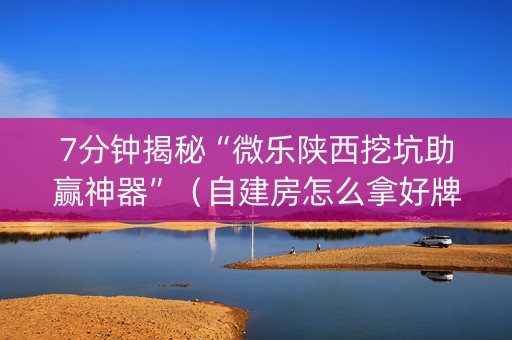 7分钟揭秘“微乐陕西挖坑助赢神器”（自建房怎么拿好牌)