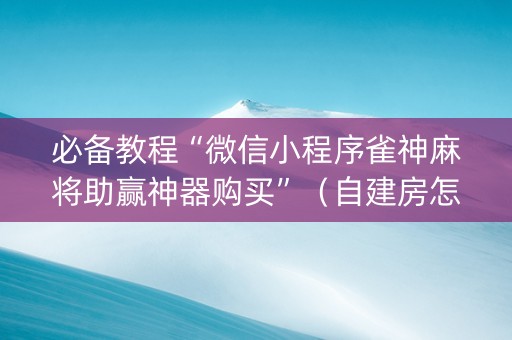 必备教程“微信小程序雀神麻将助赢神器购买”（自建房怎么赢)