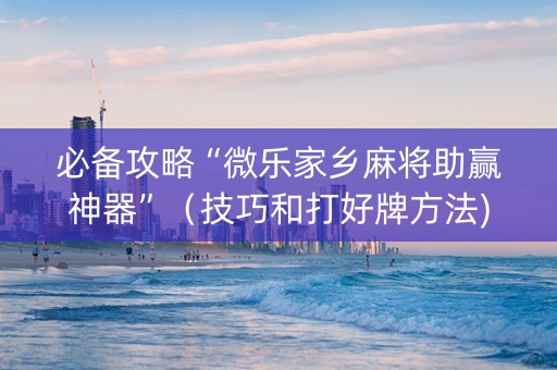 必备攻略“微乐家乡麻将助赢神器”（技巧和打好牌方法)
