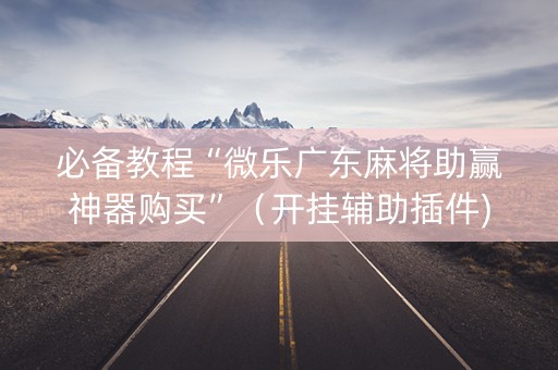必备教程“微乐广东麻将助赢神器购买”（开挂辅助插件)