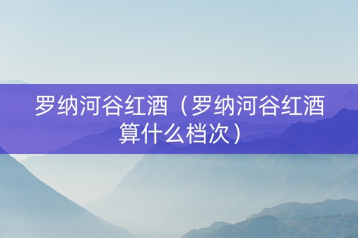 罗纳河谷红酒（罗纳河谷红酒算什么档次）