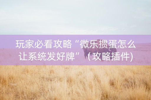 玩家必看攻略“微乐掼蛋怎么让系统发好牌”（攻略插件)
