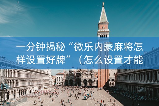 一分钟揭秘“微乐内蒙麻将怎样设置好牌”（怎么设置才能赢)